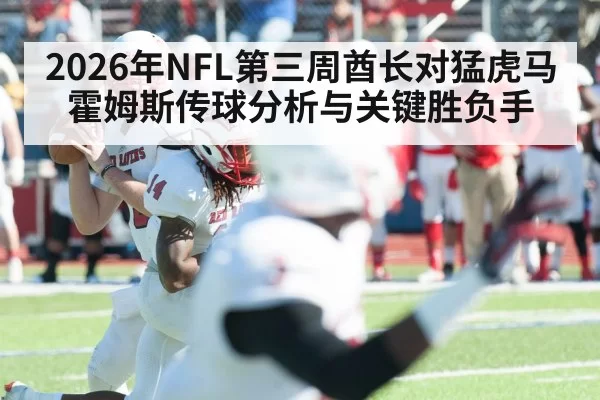 2026年NFL第三周酋长对猛虎马霍姆斯传球分析与关键胜负手